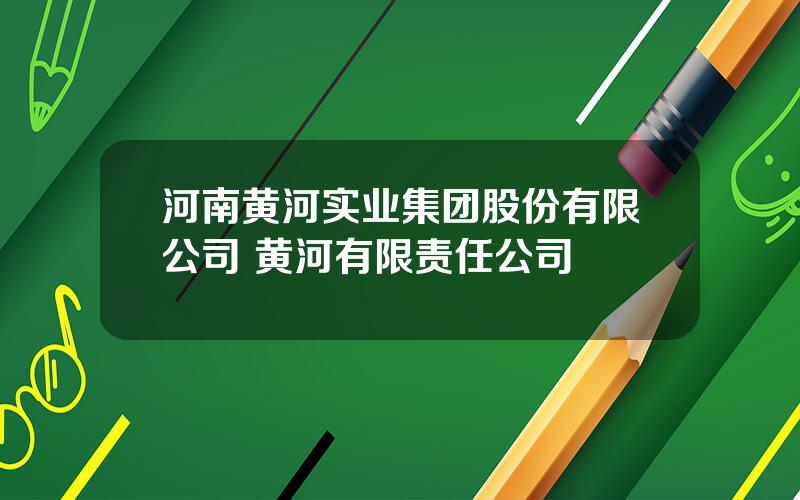 河南黄河实业集团股份有限公司 黄河有限责任公司